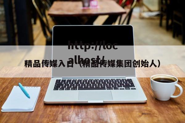 精品传媒入口(精品传媒集团创始人)