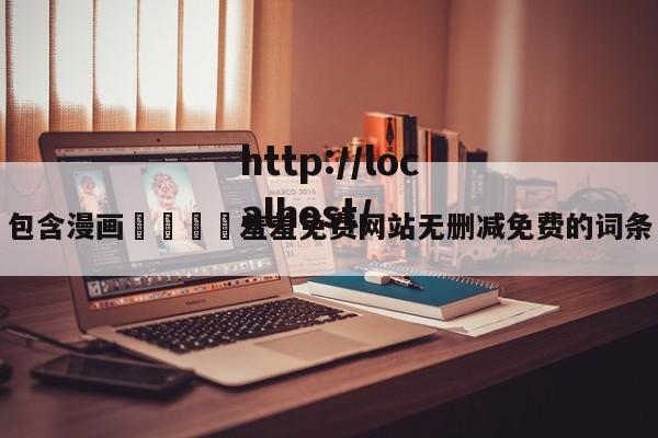包含漫画🈲羞羞免费网站无删减免费的词条