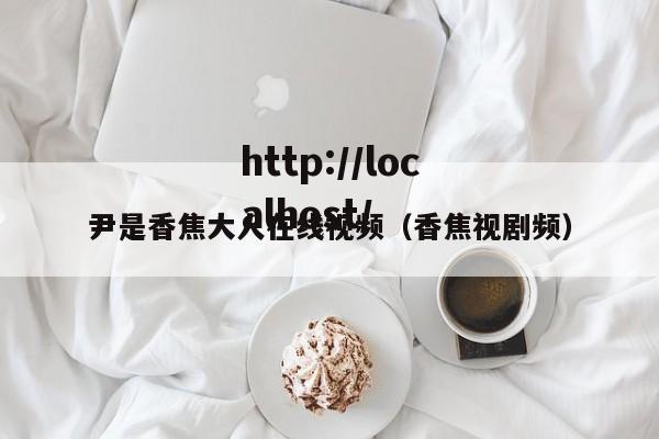 尹是香焦大人在线视频(香焦视剧频)